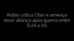 ​Rubio critica Otan e ameaça rever aliança após guerra entre EUA e Irã 
